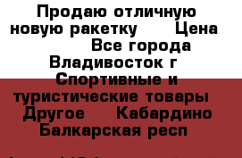Продаю отличную новую ракетку :) › Цена ­ 3 500 - Все города, Владивосток г. Спортивные и туристические товары » Другое   . Кабардино-Балкарская респ.